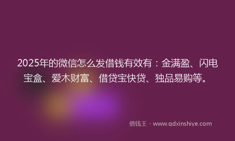 2025年的微信怎么发借钱有效有：金满盈、闪电宝盒、爱木财富、借贷宝快贷、独品易购等。