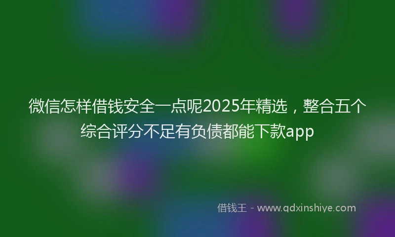 微信怎样借钱安全一点呢2025年精选，整合五个综合评分不足有负债都能下款app