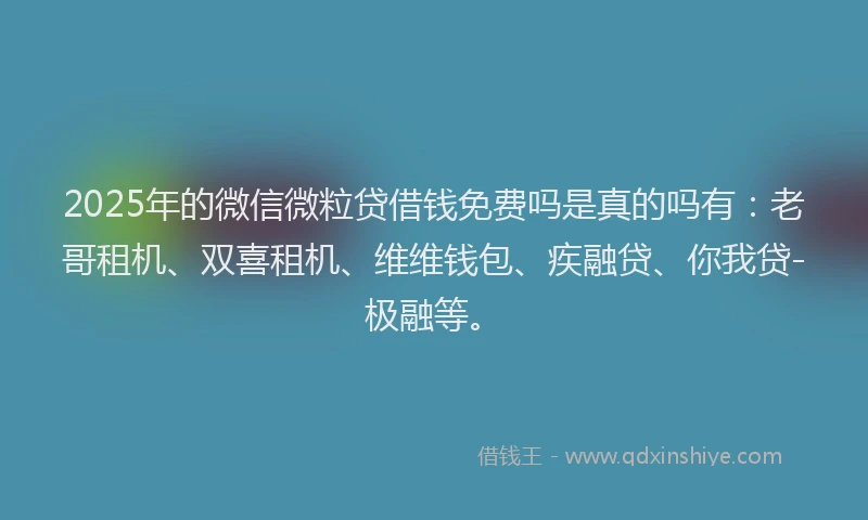 2025年的微信微粒贷借钱免费吗是真的吗有：老哥租机、双喜租机、维维钱包、疾融贷、你我贷-极融等。