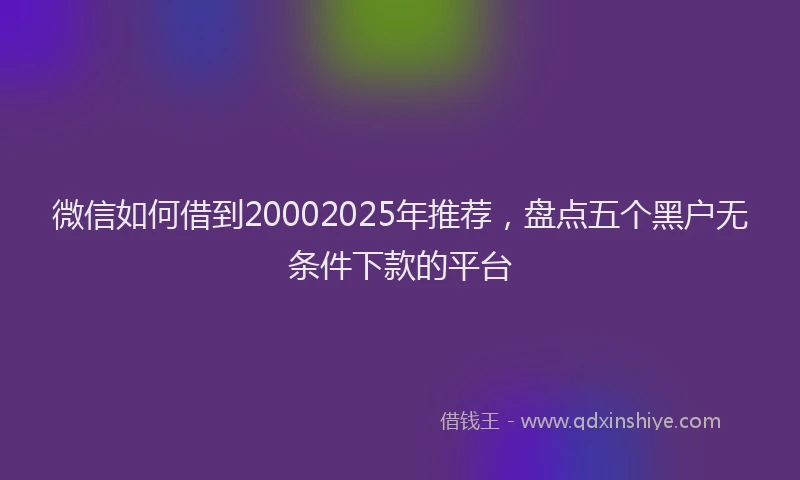 微信如何借到20002025年推荐，盘点五个黑户无条件下款的平台