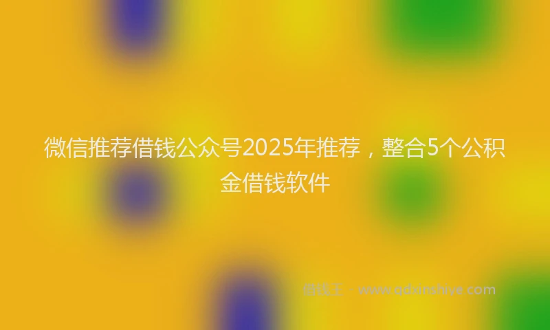 微信推荐借钱公众号2025年推荐，整合5个公积金借钱软件