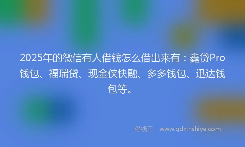 2025年的微信有人借钱怎么借出来有：鑫贷Pro钱包、福瑞贷、现金侠快融、多多钱包、迅达钱包等。