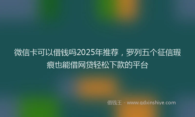 微信卡可以借钱吗2025年推荐，罗列五个征信瑕疵也能借网贷轻松下款的平台