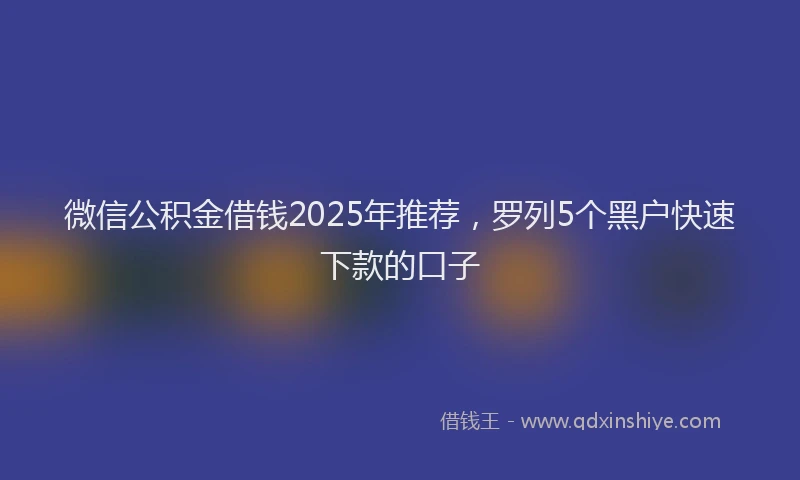 微信公积金借钱2025年推荐，罗列5个黑户快速下款的口子