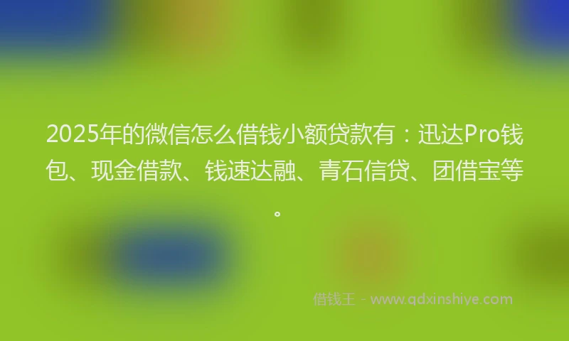 2025年的微信怎么借钱小额贷款有：迅达Pro钱包、现金借款、钱速达融、青石信贷、团借宝等。