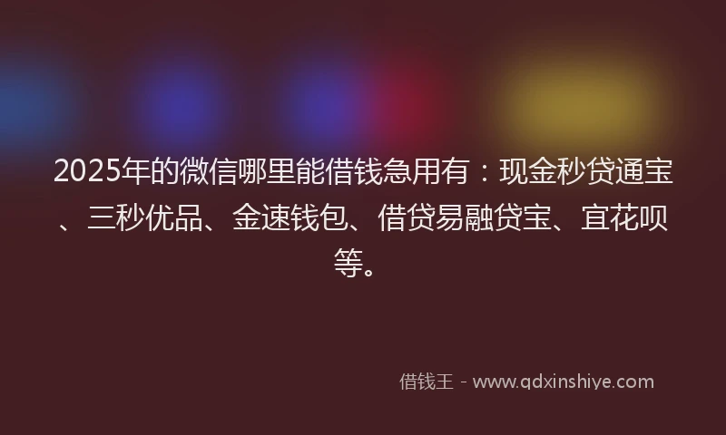 2025年的微信哪里能借钱急用有：现金秒贷通宝、三秒优品、金速钱包、借贷易融贷宝、宜花呗等。