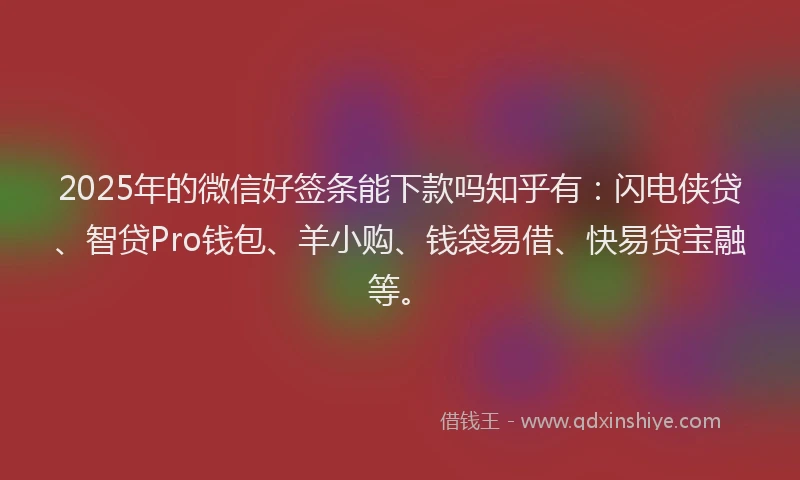 2025年的微信好签条能下款吗知乎有：闪电侠贷、智贷Pro钱包、羊小购、钱袋易借、快易贷宝融等。