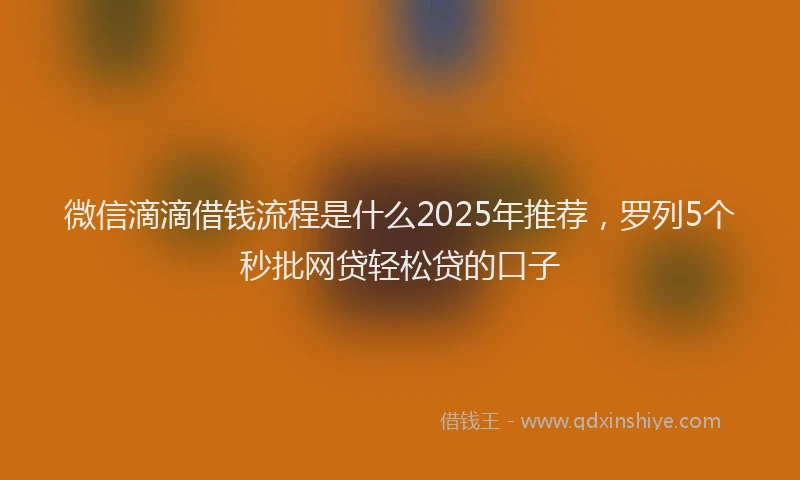 微信滴滴借钱流程是什么2025年推荐，罗列5个秒批网贷轻松贷的口子