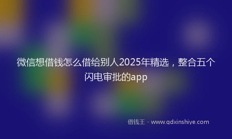 微信想借钱怎么借给别人2025年精选，整合五个闪电审批的app