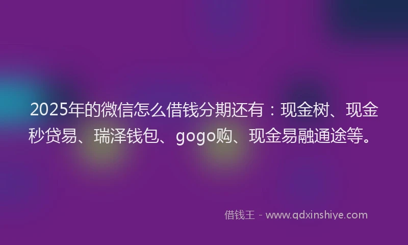 2025年的微信怎么借钱分期还有：现金树、现金秒贷易、瑞泽钱包、gogo购、现金易融通途等。