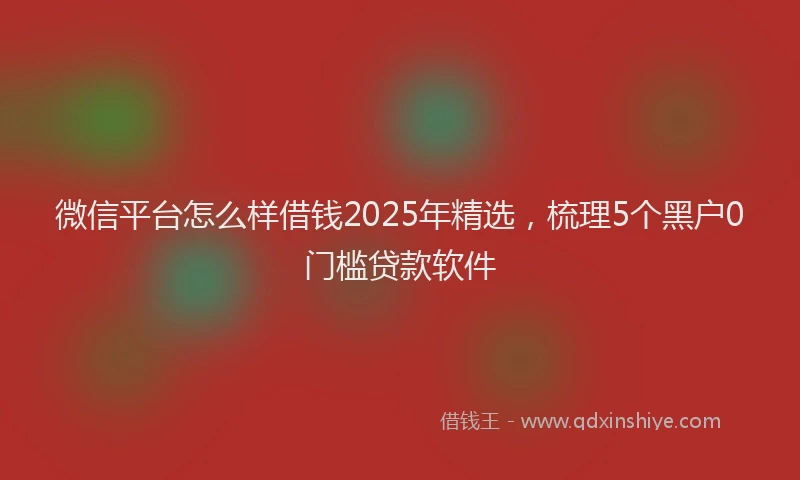 微信平台怎么样借钱2025年精选，梳理5个黑户0门槛贷款软件