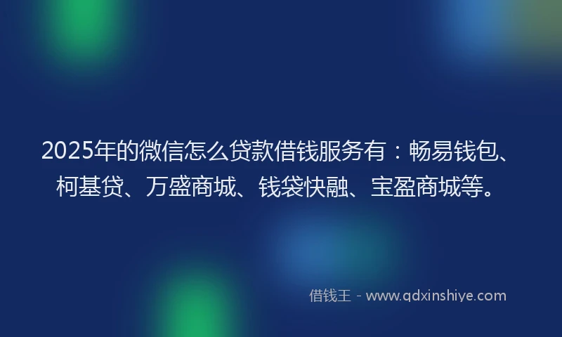 2025年的微信怎么贷款借钱服务有：畅易钱包、柯基贷、万盛商城、钱袋快融、宝盈商城等。