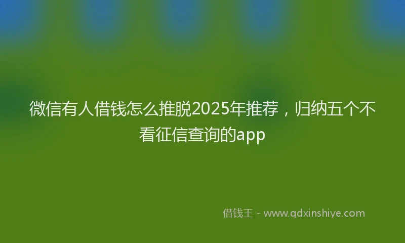 微信有人借钱怎么推脱2025年推荐，归纳五个不看征信查询的app