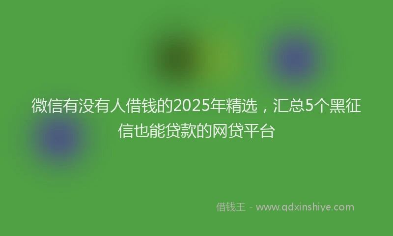 微信有没有人借钱的2025年精选，汇总5个黑征信也能贷款的网贷平台