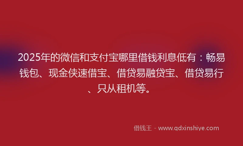 2025年的微信和支付宝哪里借钱利息低有：畅易钱包、现金侠速借宝、借贷易融贷宝、借贷易行、只从租机等。
