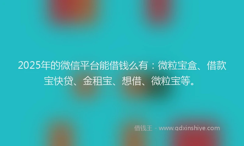 2025年的微信平台能借钱么有：微粒宝盒、借款宝快贷、金租宝、想借、微粒宝等。