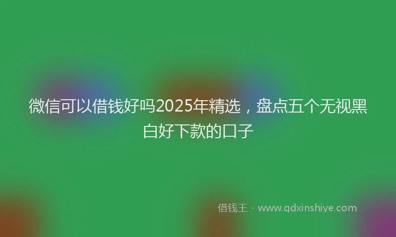 微信可以借钱好吗2025年精选，盘点五个无视黑白好下款的口子