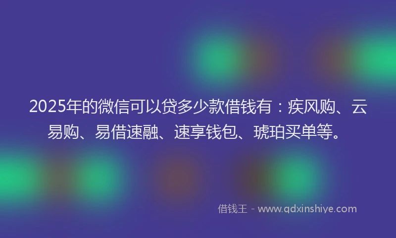 2025年的微信可以贷多少款借钱有：疾风购、云易购、易借速融、速享钱包、琥珀买单等。