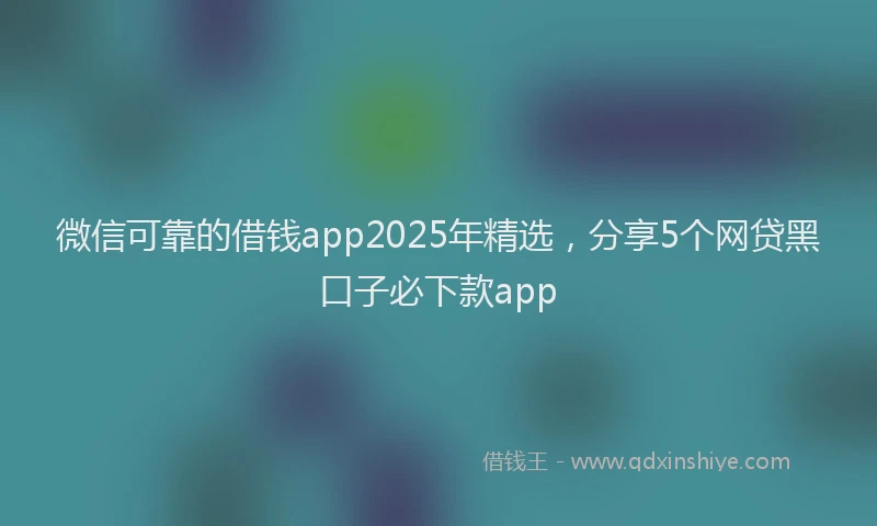 微信可靠的借钱app2025年精选，分享5个网贷黑口子必下款app