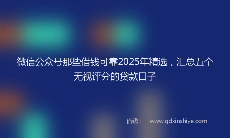 微信公众号那些借钱可靠2025年精选，汇总五个无视评分的贷款口子