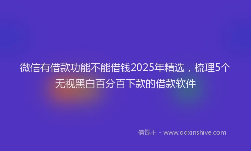 微信有借款功能不能借钱2025年精选，梳理5个无视黑白百分百下款的借款软件