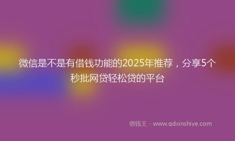 微信是不是有借钱功能的2025年推荐，分享5个秒批网贷轻松贷的平台