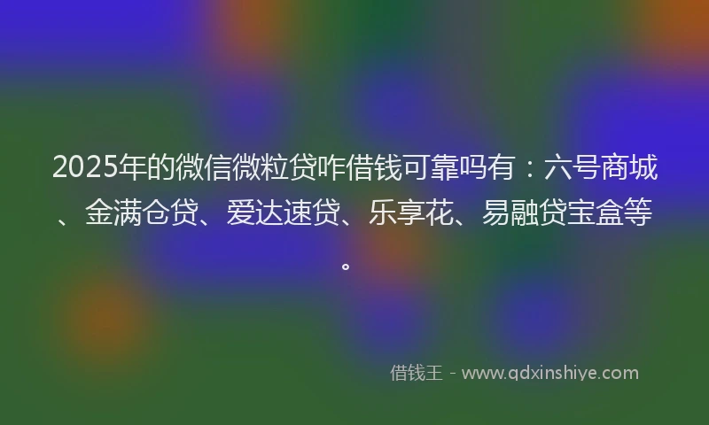 2025年的微信微粒贷咋借钱可靠吗有：六号商城、金满仓贷、爱达速贷、乐享花、易融贷宝盒等。