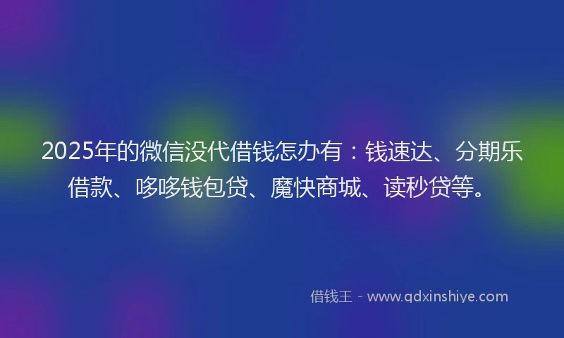 2025年的微信没代借钱怎办有：钱速达、分期乐借款、哆哆钱包贷、魔快商城、读秒贷等。