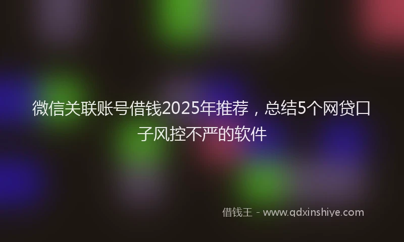 微信关联账号借钱2025年推荐，总结5个网贷口子风控不严的软件