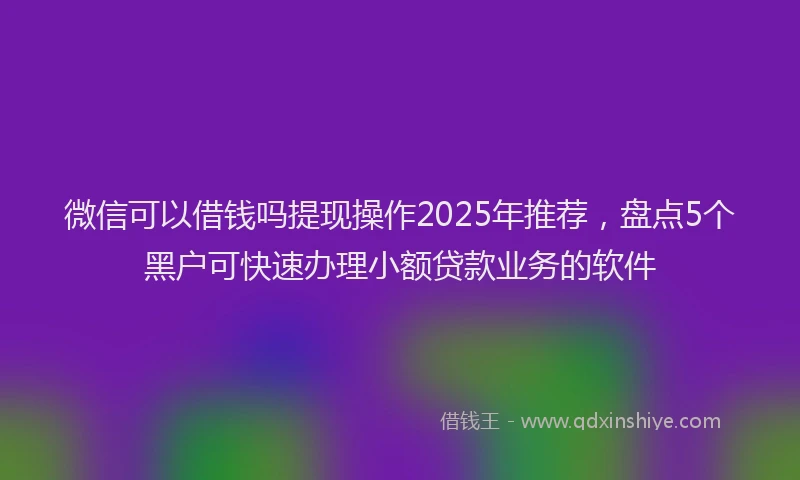 微信可以借钱吗提现操作2025年推荐，盘点5个黑户可快速办理小额贷款业务的软件