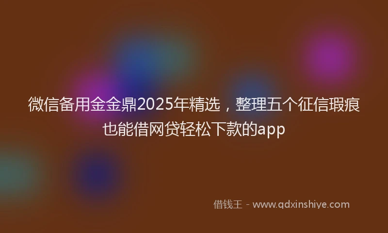 微信备用金金鼎2025年精选，整理五个征信瑕疵也能借网贷轻松下款的app