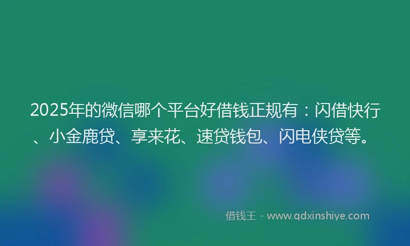 2025年的微信哪个平台好借钱正规有：闪借快行、小金鹿贷、享来花、速贷钱包、闪电侠贷等。