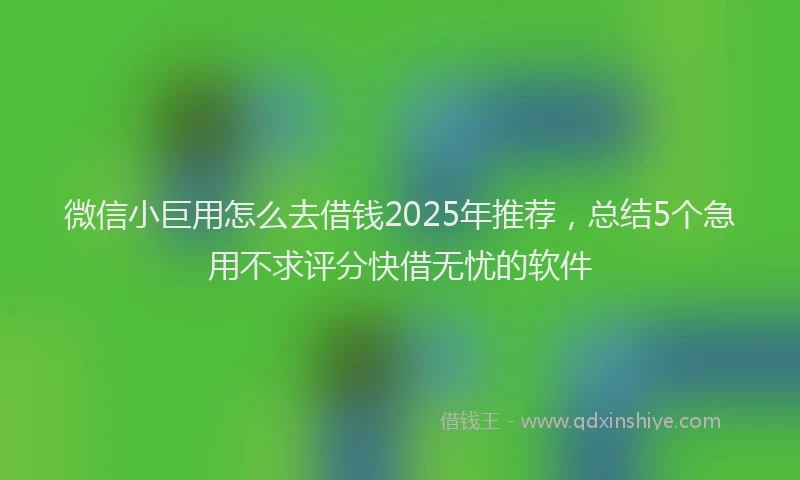微信小巨用怎么去借钱2025年推荐，总结5个急用不求评分快借无忧的软件