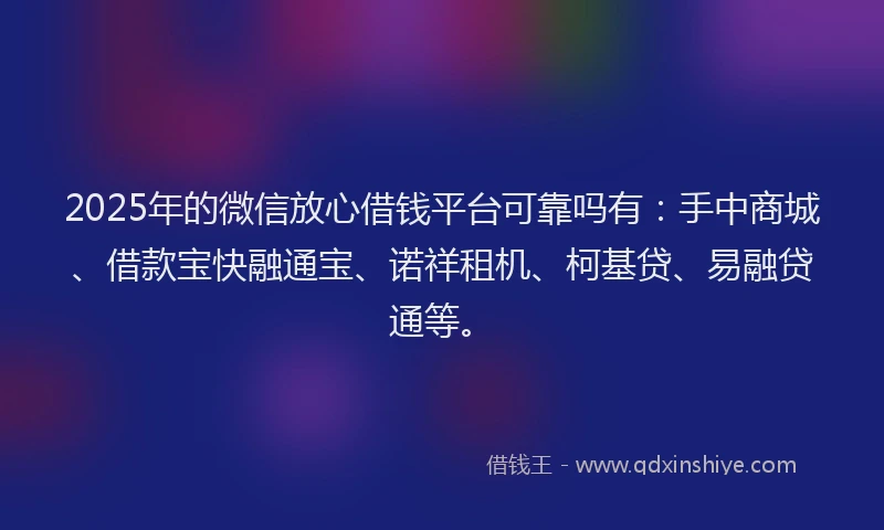 2025年的微信放心借钱平台可靠吗有：手中商城、借款宝快融通宝、诺祥租机、柯基贷、易融贷通等。