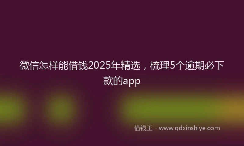 微信怎样能借钱2025年精选，梳理5个逾期必下款的app