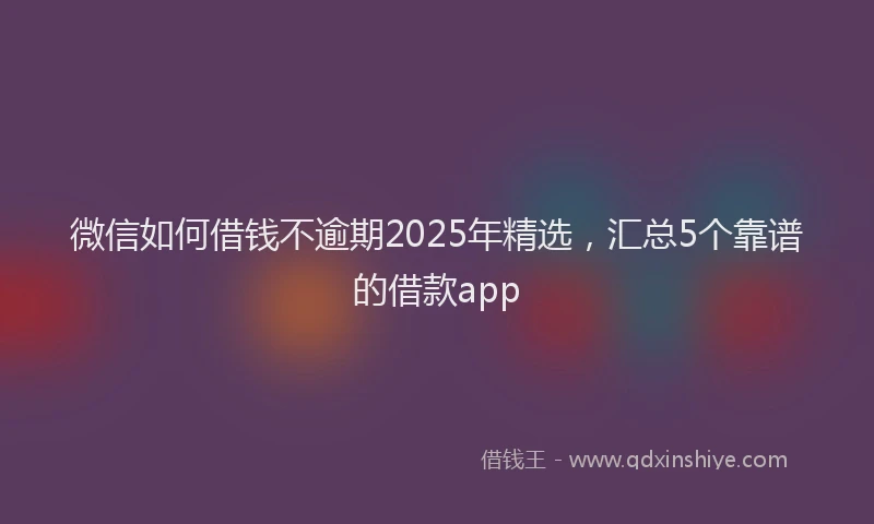 微信如何借钱不逾期2025年精选，汇总5个靠谱的借款app