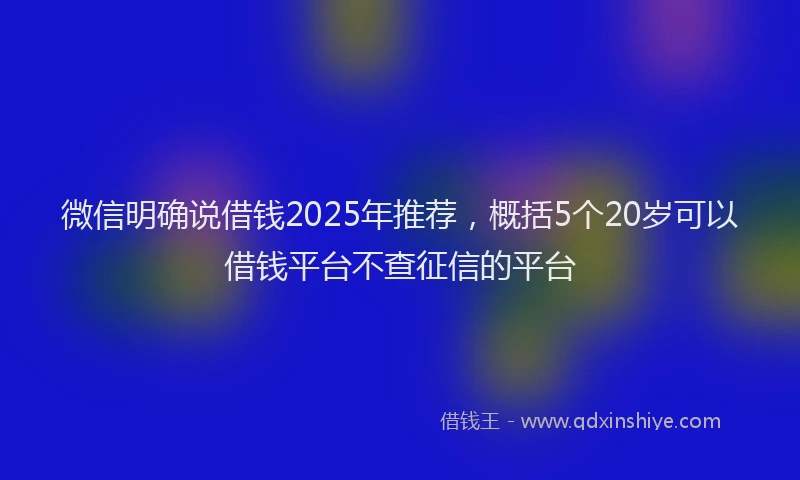 微信明确说借钱2025年推荐，概括5个20岁可以借钱平台不查征信的平台