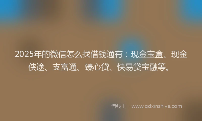 2025年的微信怎么找借钱通有：现金宝盒、现金侠途、支富通、臻心贷、快易贷宝融等。