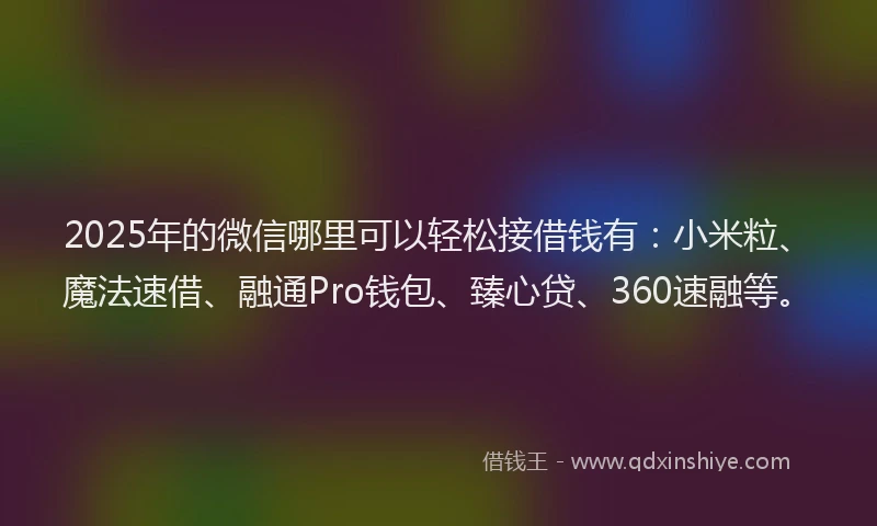 2025年的微信哪里可以轻松接借钱有：小米粒、魔法速借、融通Pro钱包、臻心贷、360速融等。