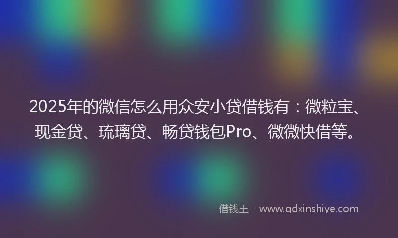2025年的微信怎么用众安小贷借钱有：微粒宝、现金贷、琉璃贷、畅贷钱包Pro、微微快借等。