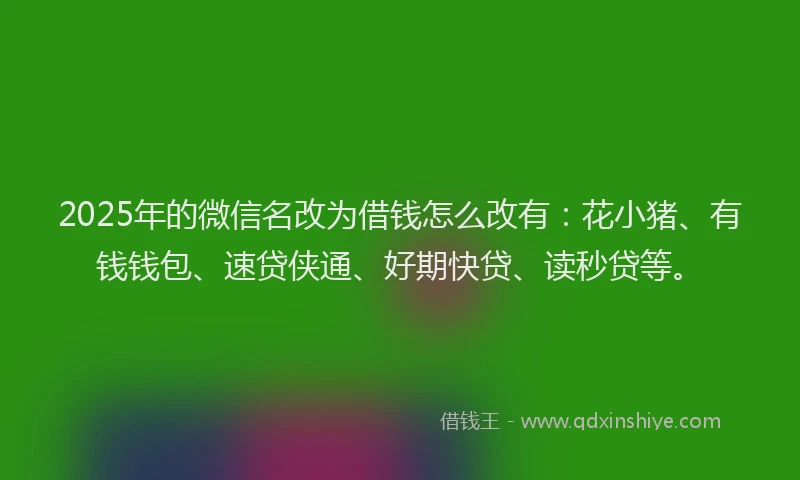 2025年的微信名改为借钱怎么改有：花小猪、有钱钱包、速贷侠通、好期快贷、读秒贷等。
