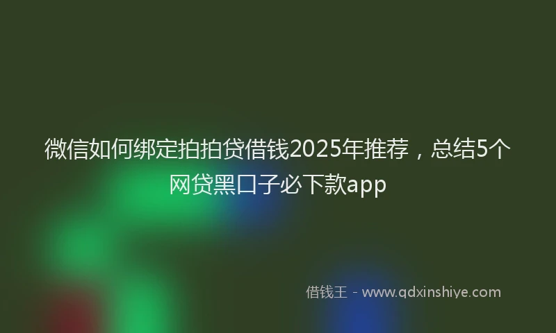 微信如何绑定拍拍贷借钱2025年推荐，总结5个网贷黑口子必下款app