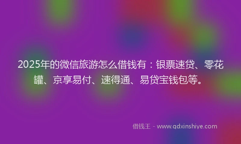2025年的微信旅游怎么借钱有：银票速贷、零花罐、京享易付、速得通、易贷宝钱包等。