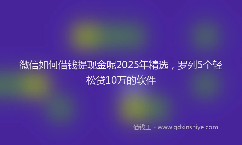 微信如何借钱提现金呢2025年精选，罗列5个轻松贷10万的软件