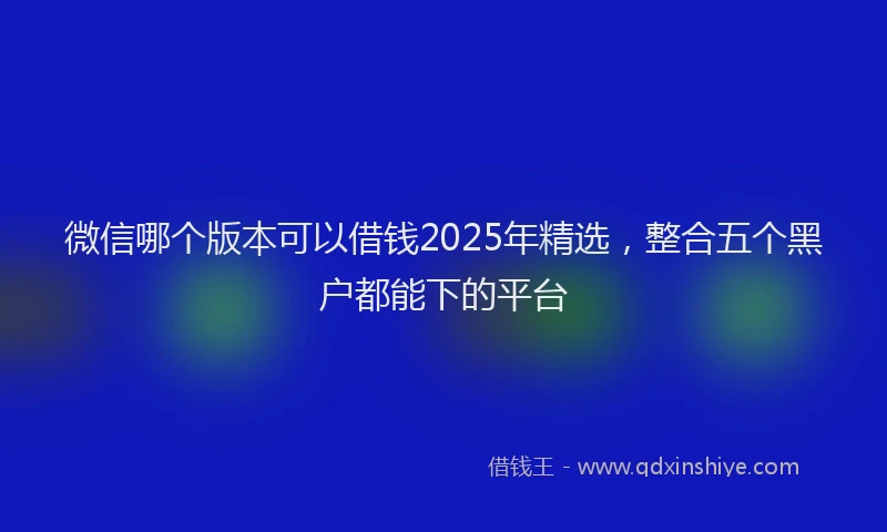 微信哪个版本可以借钱2025年精选，整合五个黑户都能下的平台