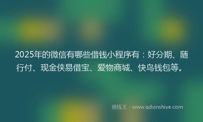 2025年的微信有哪些借钱小程序有：好分期、随行付、现金侠易借宝、爱物商城、快鸟钱包等。