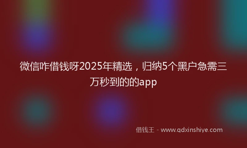 微信咋借钱呀2025年精选，归纳5个黑户急需三万秒到的的app