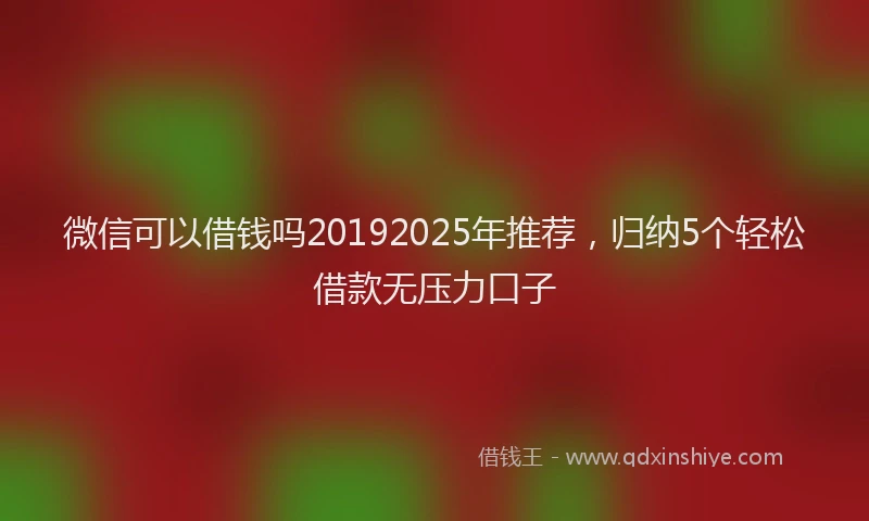 微信可以借钱吗20192025年推荐，归纳5个轻松借款无压力口子