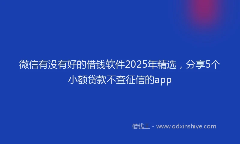 微信有没有好的借钱软件2025年精选，分享5个小额贷款不查征信的app
