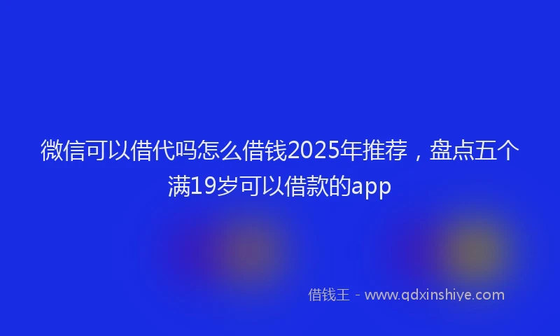 微信可以借代吗怎么借钱2025年推荐，盘点五个满19岁可以借款的app